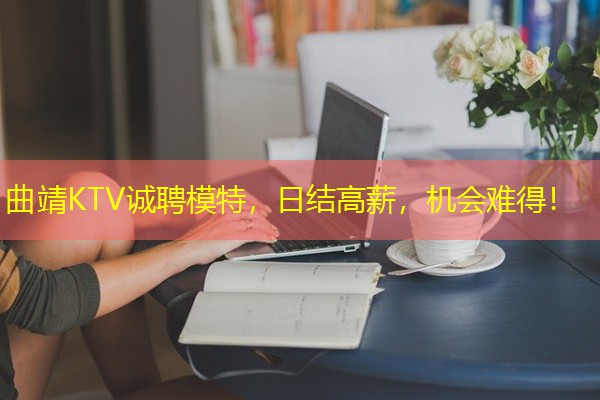 曲靖KTV诚聘模特,日结高薪,机会难得! 曲靖KTV诚聘模特,日结高薪,机会难得!