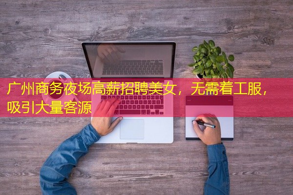 广州商务夜场高薪招聘美女,无需着工服,吸引大量客源 广州商务夜场高薪招聘美女,无需着工服,吸引大量客源