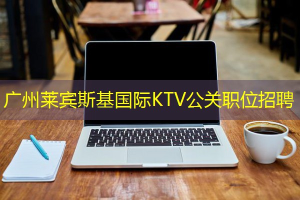 广州莱宾斯基国际KTV公关职位招聘 广州莱宾斯基国际KTV公关职位招聘