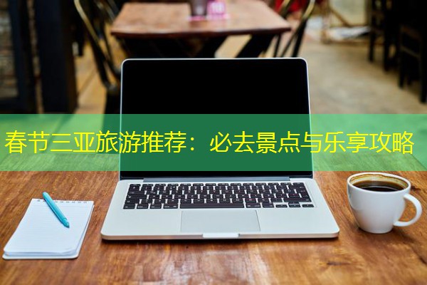 春节三亚旅游推荐:必去景点与乐享攻略 春节三亚旅游推荐:必去景点与乐享攻略