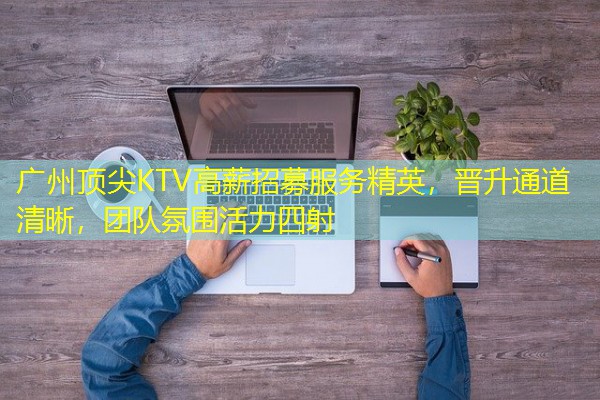 广州顶尖KTV高薪招募服务精英,晋升通道清晰,团队氛围活力四射 广州顶尖KTV高薪招募服务精英,晋升通道清晰,团队氛围活力四射