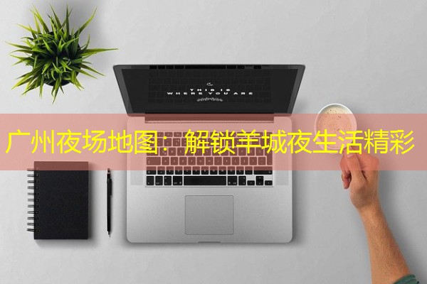 广州夜场地图:解锁羊城夜生活精彩 广州夜场地图:解锁羊城夜生活精彩