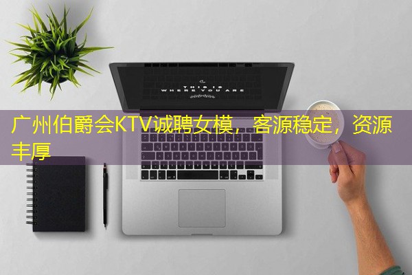 广州伯爵会KTV诚聘女模,客源稳定,资源丰厚 广州伯爵会KTV诚聘女模,客源稳定,资源丰厚