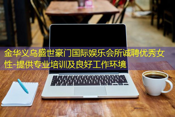 金华义乌盛世豪门国际娱乐会所诚聘优秀女性-提供专业培训及良好工作环境 金华义乌盛世豪门国际娱乐会所诚聘优秀女性-提供专业培训及良好工作环境