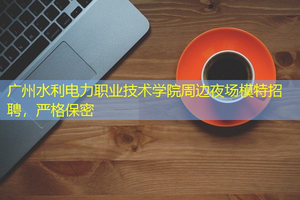 广州水利电力职业技术学院周边夜场模特招聘,严格保密 广州水利电力职业技术学院周边夜场模特招聘,严格保密