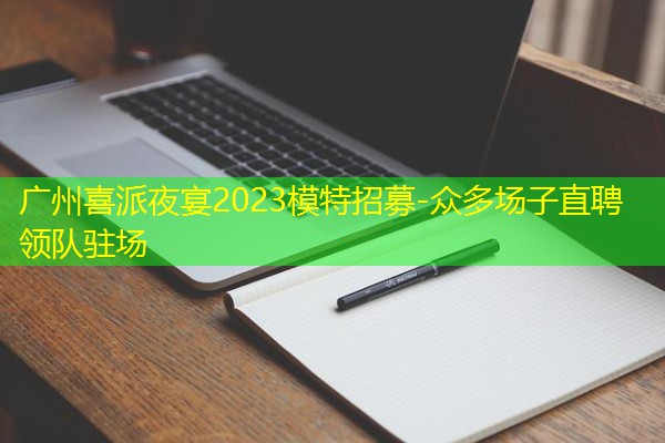 广州喜派夜宴2023模特招募-众多场子直聘领队驻场 广州喜派夜宴2023模特招募-众多场子直聘领队驻场