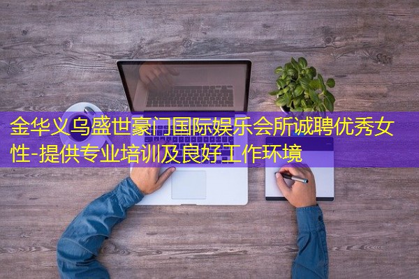 金华义乌盛世豪门国际娱乐会所诚聘优秀女性-提供专业培训及良好工作环境 金华义乌盛世豪门国际娱乐会所诚聘优秀女性-提供专业培训及良好工作环境
