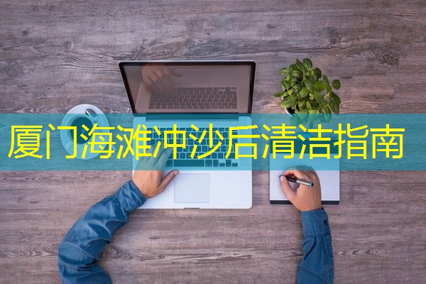 厦门海滩冲沙后清洁指南 厦门海滩冲沙后清洁指南
