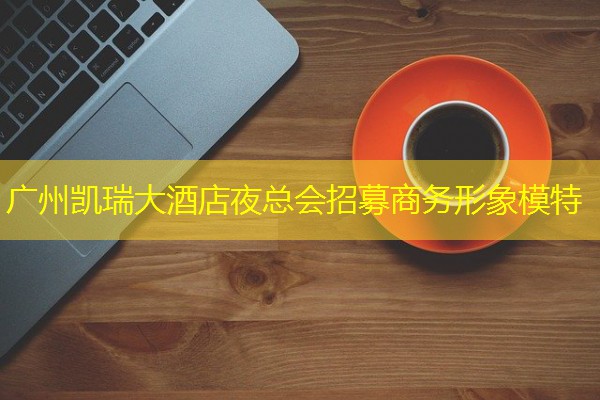 广州凯瑞大酒店夜总会招募商务形象模特