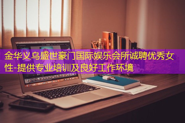 金华义乌盛世豪门国际娱乐会所诚聘优秀女性-提供专业培训及良好工作环境 金华义乌盛世豪门国际娱乐会所诚聘优秀女性-提供专业培训及良好工作环境