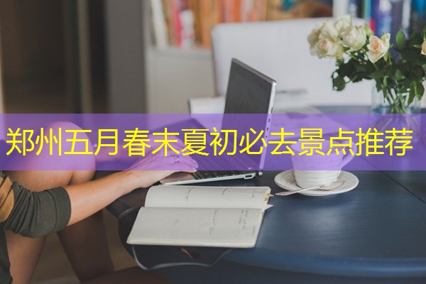 郑州五月春末夏初必去景点推荐 郑州五月春末夏初必去景点推荐