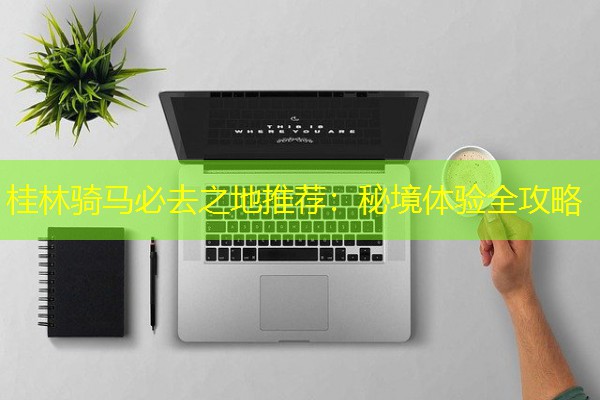 桂林骑马必去之地推荐:秘境体验全攻略 桂林骑马必去之地推荐:秘境体验全攻略