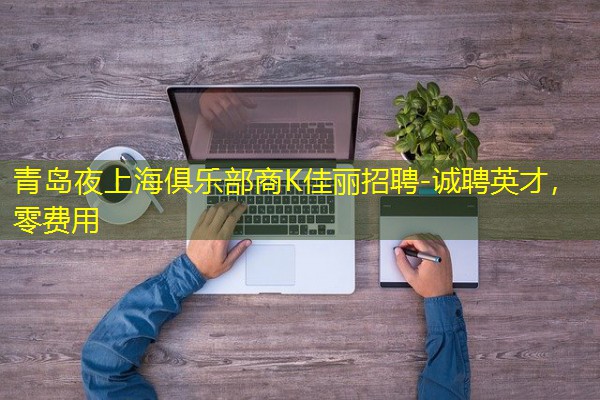 青岛夜上海俱乐部商K佳丽招聘-诚聘英才,零费用 青岛夜上海俱乐部商K佳丽招聘-诚聘英才,零费用
