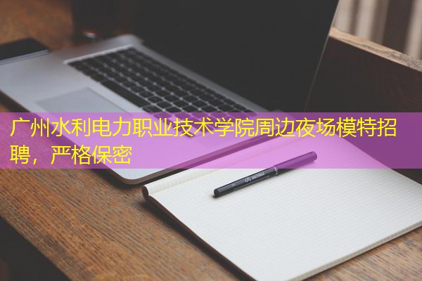 广州水利电力职业技术学院周边夜场模特招聘,严格保密 广州水利电力职业技术学院周边夜场模特招聘,严格保密