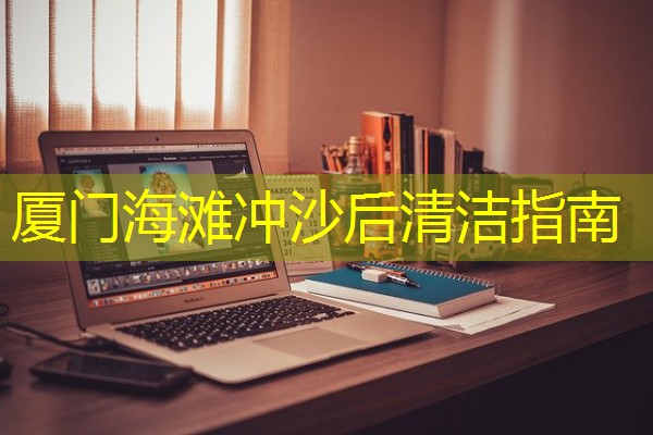 厦门海滩冲沙后清洁指南 厦门海滩冲沙后清洁指南