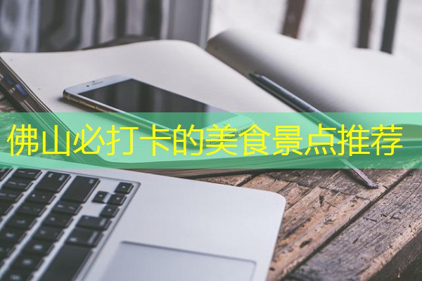 佛山必打卡的美食景点推荐 佛山必打卡的美食景点推荐