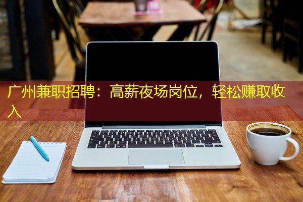 广州兼职招聘:高薪夜场岗位,轻松赚取收入 广州兼职招聘:高薪夜场岗位,轻松赚取收入