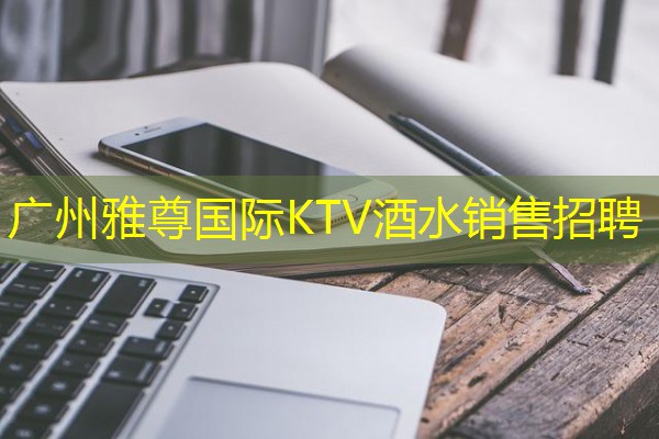 广州雅尊国际KTV酒水销售招聘 广州雅尊国际KTV酒水销售招聘