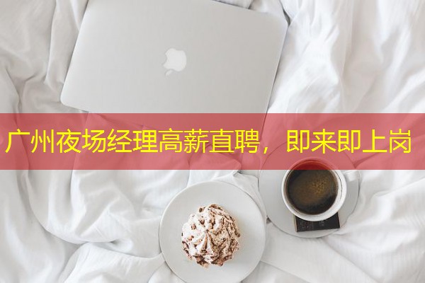 广州夜场经理高薪直聘,即来即上岗 广州夜场经理高薪直聘,即来即上岗