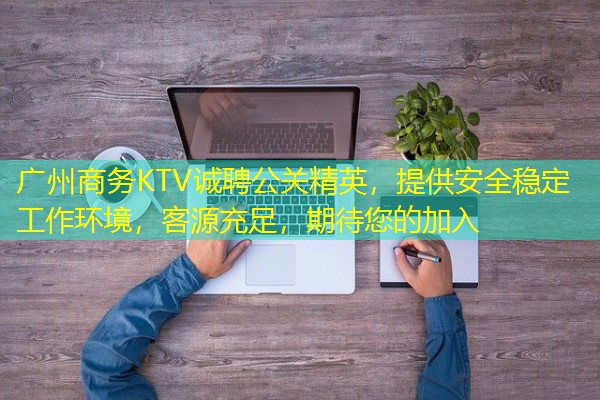 广州商务KTV诚聘公关精英,提供安全稳定工作环境,客源充足,期待您的加入 广州商务KTV诚聘公关精英,提供安全稳定工作环境,客源充足,期待您的加入