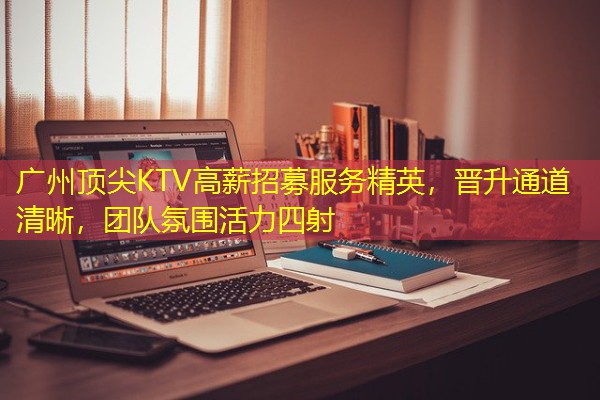 广州顶尖KTV高薪招募服务精英,晋升通道清晰,团队氛围活力四射 广州顶尖KTV高薪招募服务精英,晋升通道清晰,团队氛围活力四射